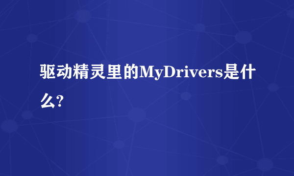 驱动精灵里的MyDrivers是什么?