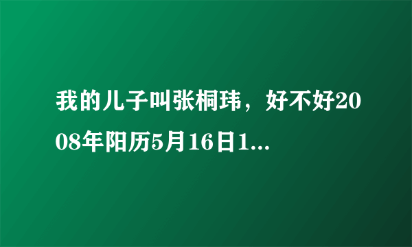 我的儿子叫张桐玮，好不好2008年阳历5月16日17时3分生，请高手给测一下