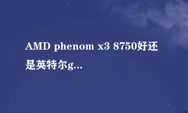 AMD phenom x3 8750好还是英特尔g1620好