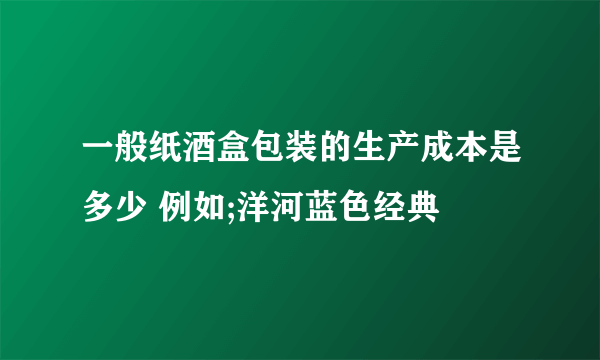 一般纸酒盒包装的生产成本是多少 例如;洋河蓝色经典