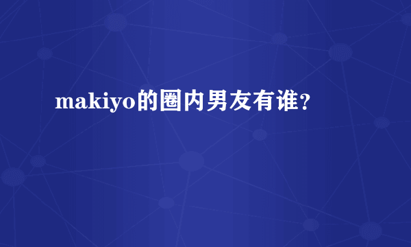 makiyo的圈内男友有谁？