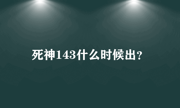 死神143什么时候出？