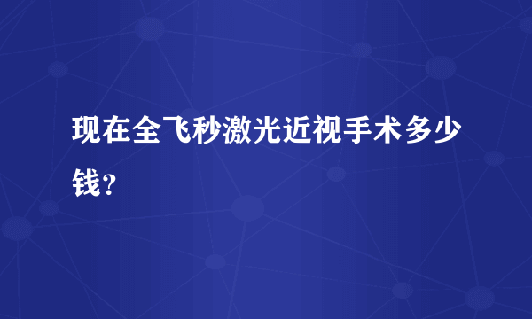 现在全飞秒激光近视手术多少钱？