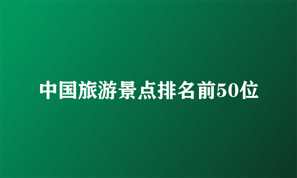 中国旅游景点排名前50位