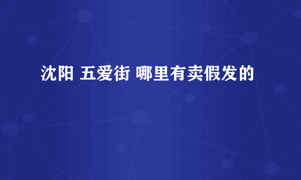 沈阳 五爱街 哪里有卖假发的