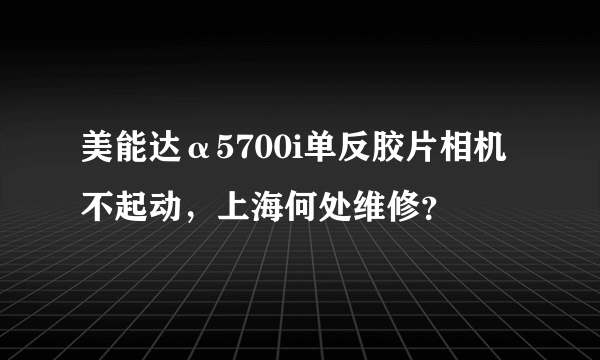 美能达α5700i单反胶片相机不起动，上海何处维修？