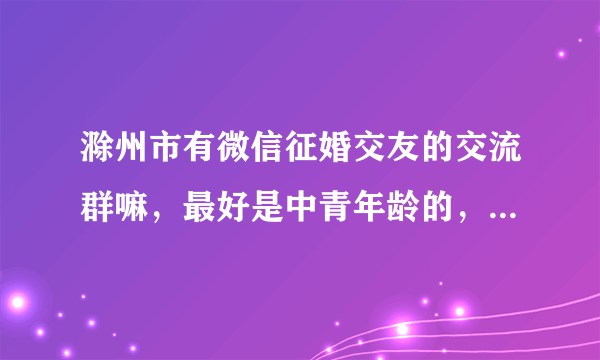 滁州市有微信征婚交友的交流群嘛，最好是中青年龄的，求微信群号或真实的个人号！拜托了？