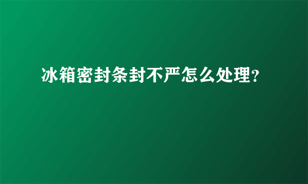 冰箱密封条封不严怎么处理？