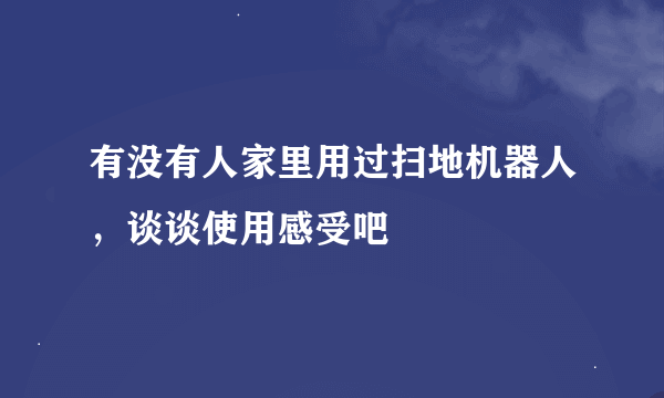 有没有人家里用过扫地机器人，谈谈使用感受吧