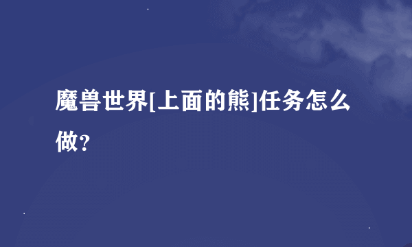 魔兽世界[上面的熊]任务怎么做？