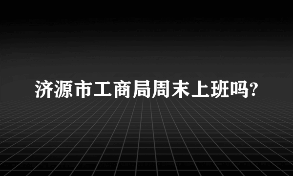 济源市工商局周末上班吗?