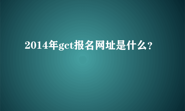 2014年gct报名网址是什么？