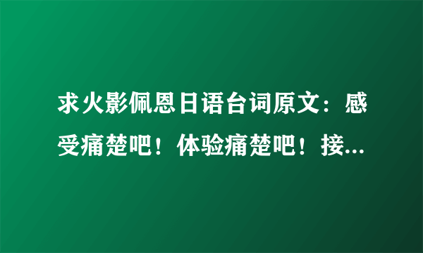 求火影佩恩日语台词原文：感受痛楚吧！体验痛楚吧！接受痛楚吧！了解痛楚吧！