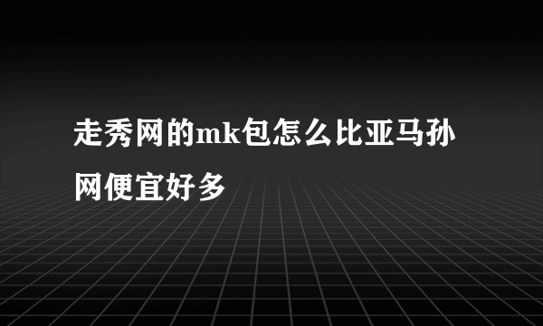 走秀网的mk包怎么比亚马孙网便宜好多