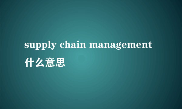 supply chain management 什么意思