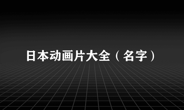 日本动画片大全（名字）