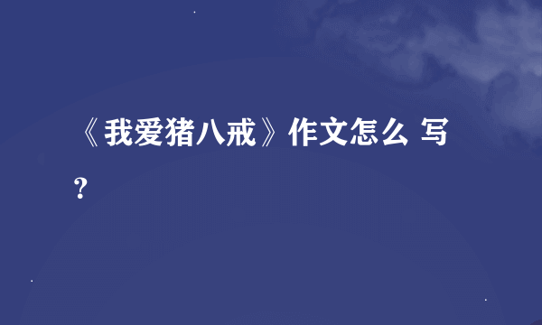 《我爱猪八戒》作文怎么 写？