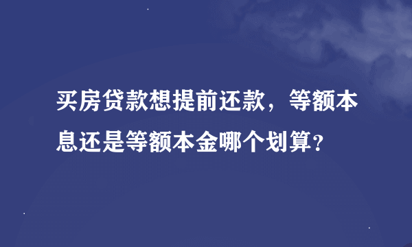 买房贷款想提前还款，等额本息还是等额本金哪个划算？