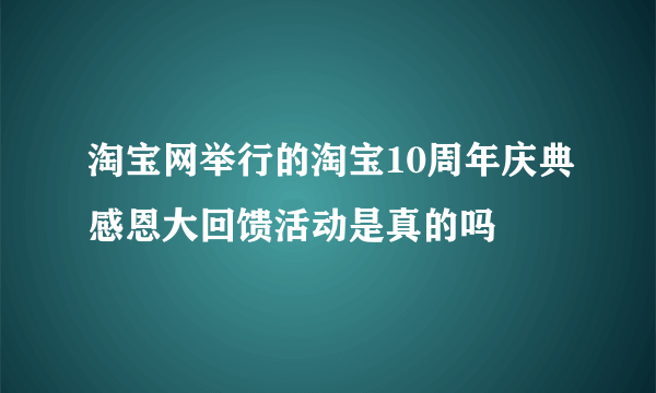 淘宝网举行的淘宝10周年庆典感恩大回馈活动是真的吗