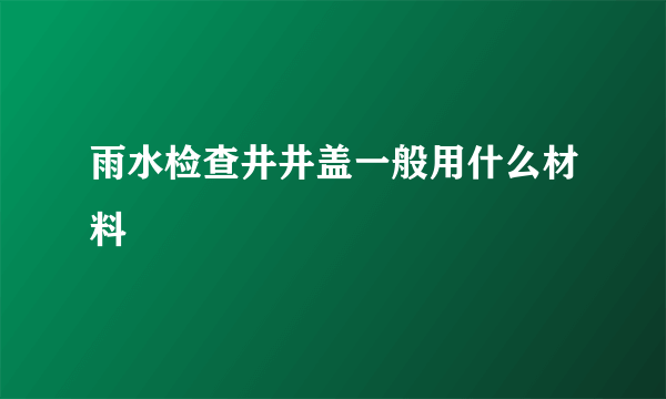 雨水检查井井盖一般用什么材料