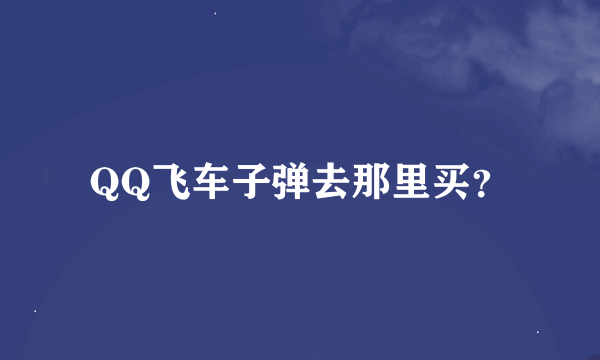 QQ飞车子弹去那里买？