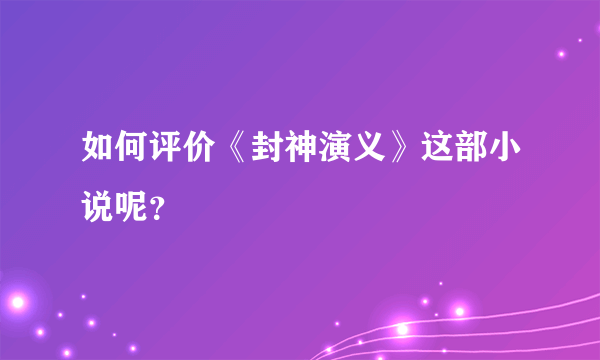 如何评价《封神演义》这部小说呢？