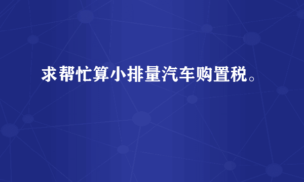 求帮忙算小排量汽车购置税。