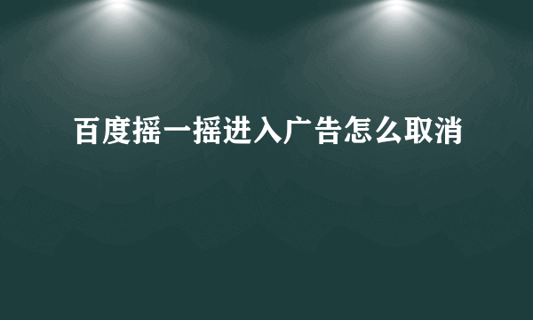 百度摇一摇进入广告怎么取消