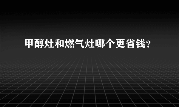 甲醇灶和燃气灶哪个更省钱？