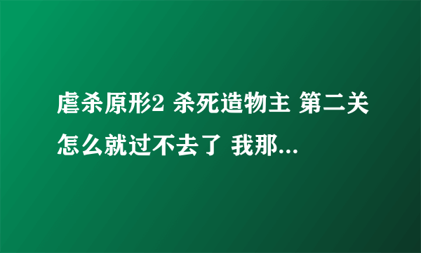 虐杀原形2 杀死造物主 第二关怎么就过不去了 我那点血能跟他打了五六分钟 它就是一直回血 而且不死