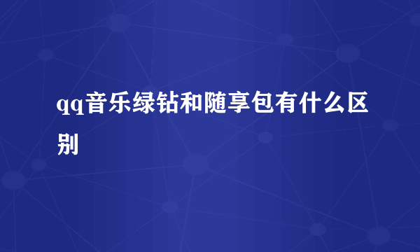 qq音乐绿钻和随享包有什么区别