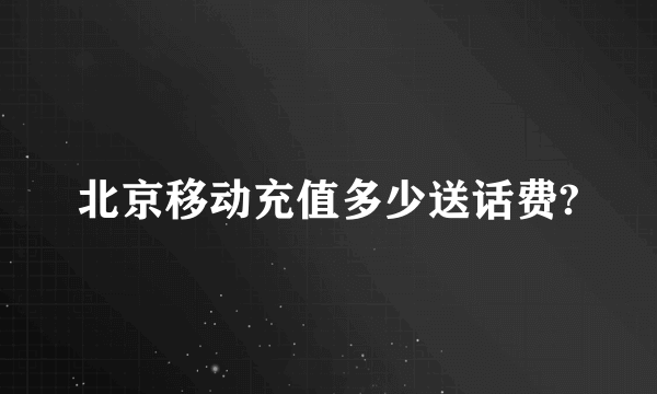 北京移动充值多少送话费?