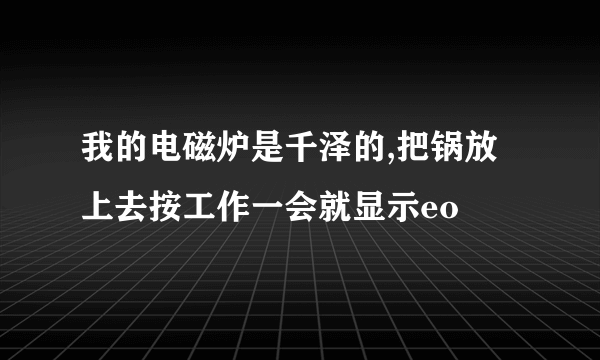 我的电磁炉是千泽的,把锅放上去按工作一会就显示eo