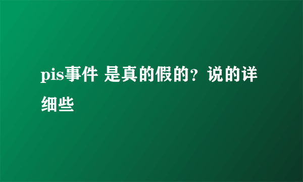 pis事件 是真的假的？说的详细些