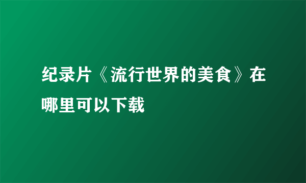 纪录片《流行世界的美食》在哪里可以下载