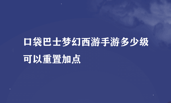 口袋巴士梦幻西游手游多少级可以重置加点