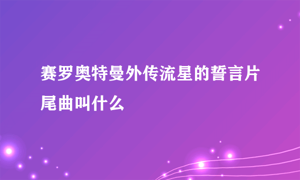 赛罗奥特曼外传流星的誓言片尾曲叫什么