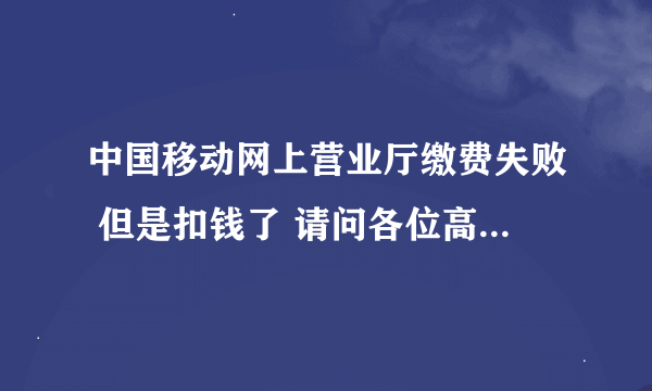 中国移动网上营业厅缴费失败 但是扣钱了 请问各位高手退款几天到账！！！！！急急急！！！