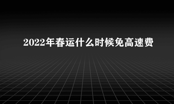 2022年春运什么时候免高速费