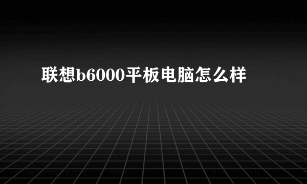 联想b6000平板电脑怎么样