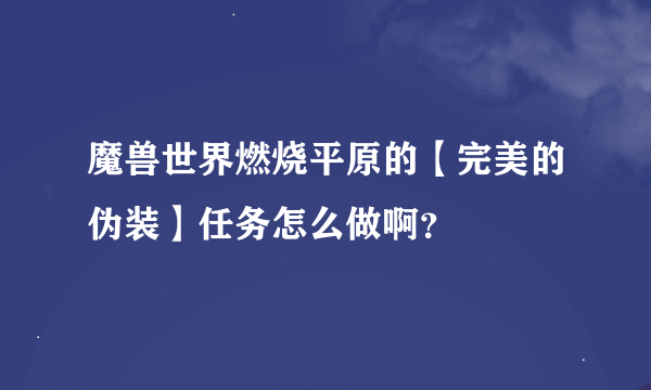 魔兽世界燃烧平原的【完美的伪装】任务怎么做啊？