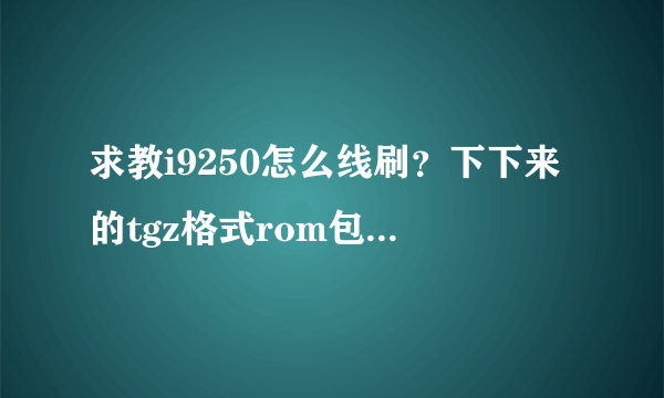 求教i9250怎么线刷？下下来的tgz格式rom包不会使啊！！