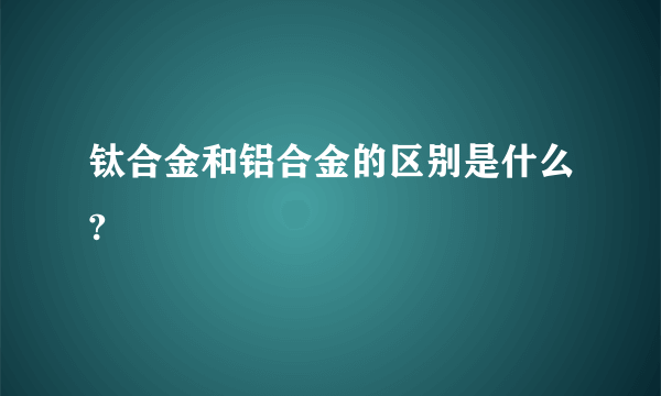 钛合金和铝合金的区别是什么?