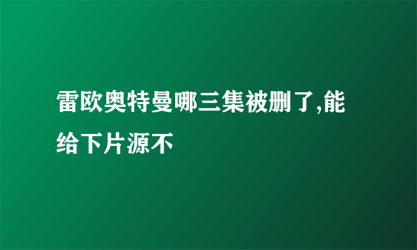 雷欧奥特曼哪三集被删了,能给下片源不