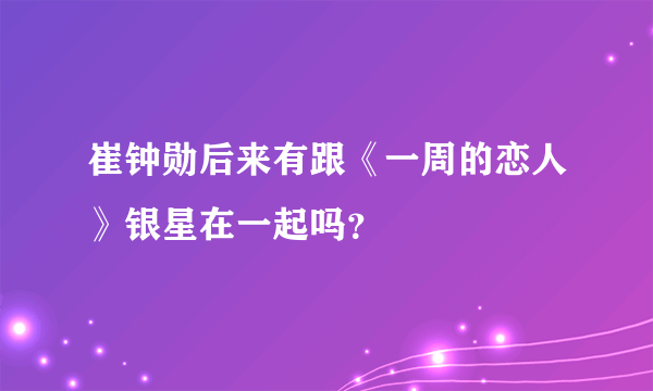 崔钟勋后来有跟《一周的恋人》银星在一起吗？