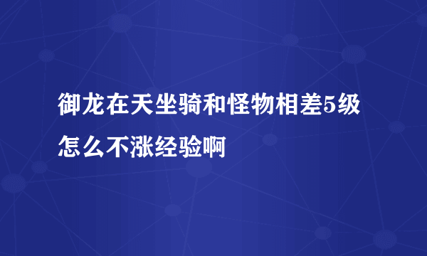 御龙在天坐骑和怪物相差5级怎么不涨经验啊