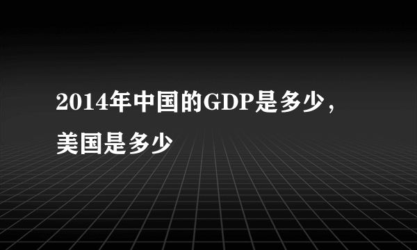 2014年中国的GDP是多少，美国是多少