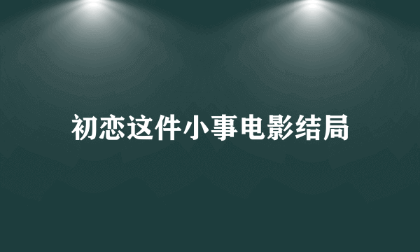 初恋这件小事电影结局