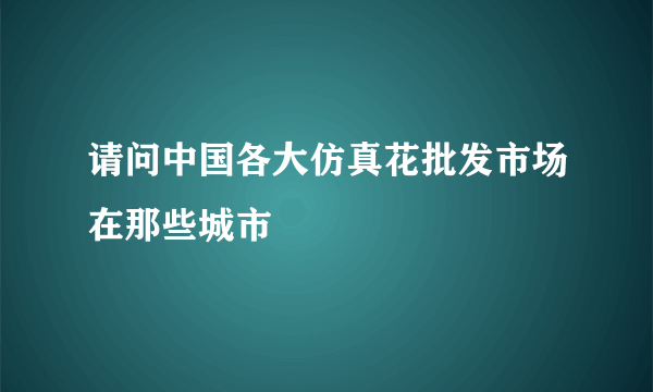 请问中国各大仿真花批发市场在那些城市