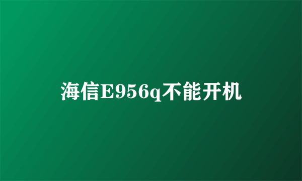 海信E956q不能开机